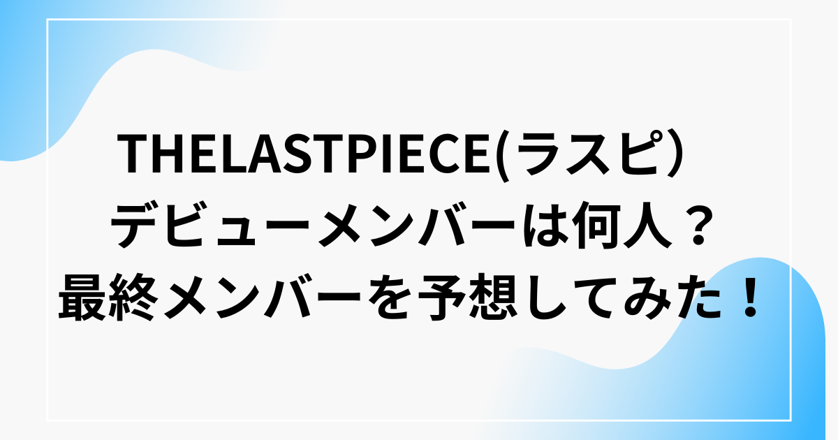 THELASTPIECE（ラスピ）デビューメンバーは何人？最終審査を予想